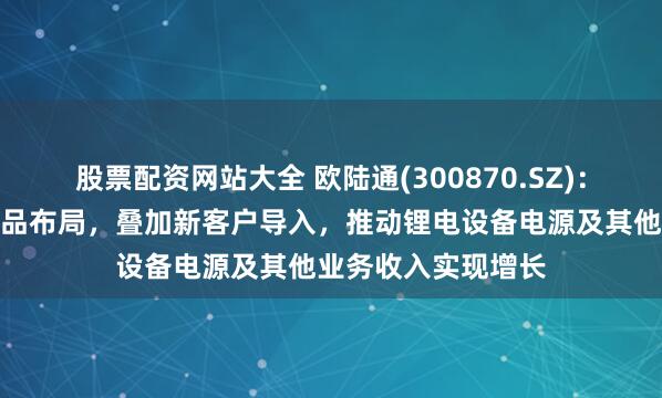 股票配资网站大全 欧陆通(300870.SZ)：积极开拓新领域产品布局，叠加新客户导入，推动锂电设备电源及其他业务收入实现增长