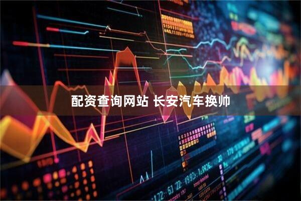 配资查询网站 长安汽车换帅